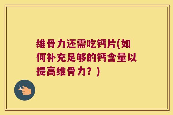 维骨力还需吃钙片(如何补充足够的钙含量以提高维骨力?) 维骨力还需吃钙片(如何补充足够的钙含量以提高维骨力?)