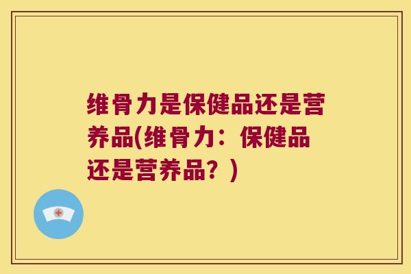 维骨力是保健品还是营养品(维骨力:保健品还是营养品?)