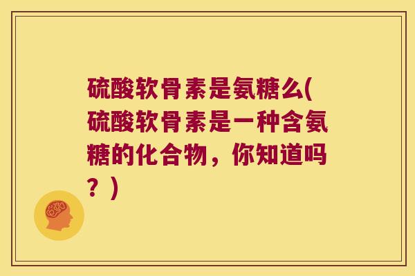 硫酸软骨素是氨糖么(硫酸软骨素是一种含氨糖的化合物,你知道吗?)