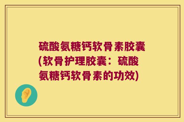 硫酸氨糖钙软骨素胶囊(软骨护理胶囊:硫酸氨糖钙软骨素的功效)