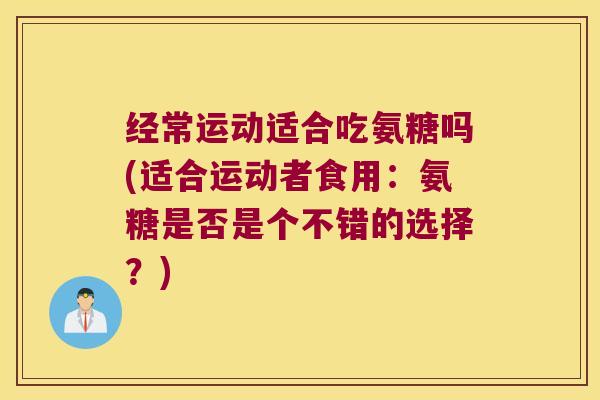 经常运动适合吃氨糖吗(适合运动者食用：氨糖是否是个不错的选择？)