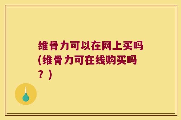 维骨力可以在网上买吗(维骨力可在线购买吗?)