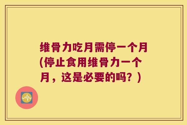 维骨力吃月需停一个月(停止食用维骨力一个月,这是必要的吗?)