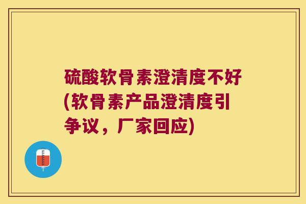 硫酸软骨素澄清度不好(软骨素产品澄清度引争议,厂家回应)