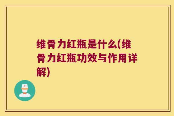 维骨力红瓶是什么(维骨力红瓶功效与作用详解)