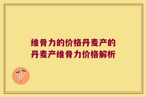 维骨力的价格丹麦产的丹麦产维骨力价格解析 维骨力的价格丹麦产的丹麦产维骨力价格解析