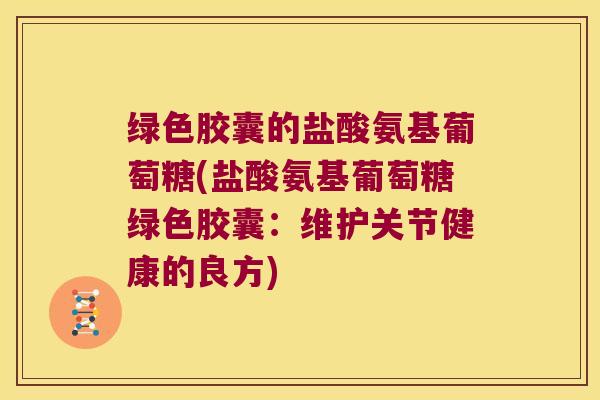 绿色胶囊的盐酸氨基葡萄糖(盐酸氨基葡萄糖绿色胶囊:维护关节健康的良方)