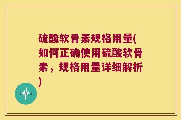 硫酸软骨素规格用量(如何正确使用硫酸软骨素，规格用量详细解析)