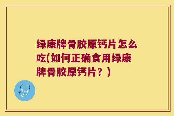 绿康牌骨胶原钙片怎么吃(如何正确食用绿康牌骨胶原钙片?)