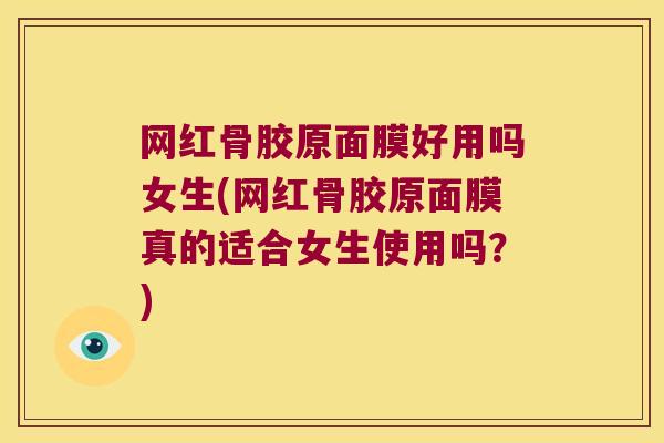 网红骨胶原面膜好用吗女生(网红骨胶原面膜真的适合女生使用吗?)