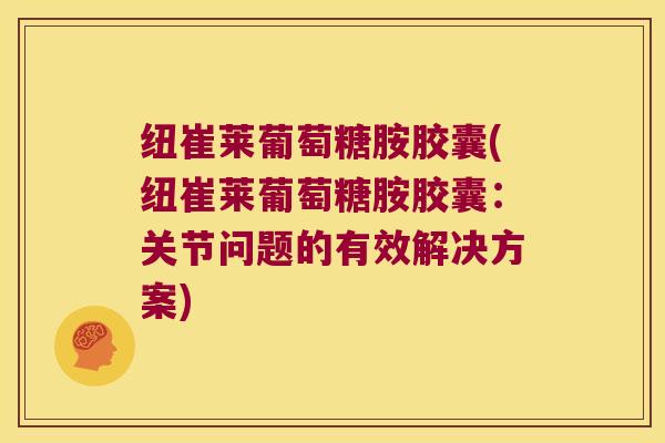 纽崔莱葡萄糖胺胶囊(纽崔莱葡萄糖胺胶囊:关节问题的有效解决方案)