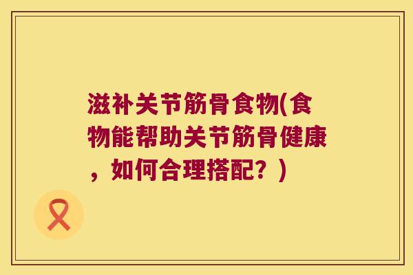 滋补关节筋骨食物(食物能帮助关节筋骨健康,如何合理搭配?)