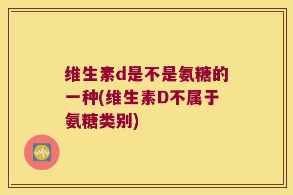 维生素d是不是氨糖的一种(维生素D不属于氨糖类别)