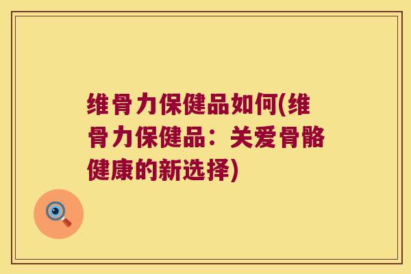 维骨力保健品如何(维骨力保健品:关爱骨骼健康的新选择)