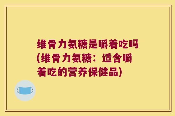 维骨力氨糖是嚼着吃吗(维骨力氨糖:适合嚼着吃的营养保健品)