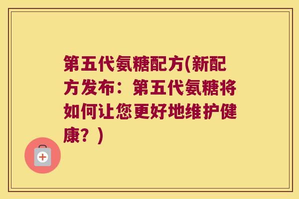 第五代氨糖配方(新配方发布:第五代氨糖将如何让您更好地维护健康?)