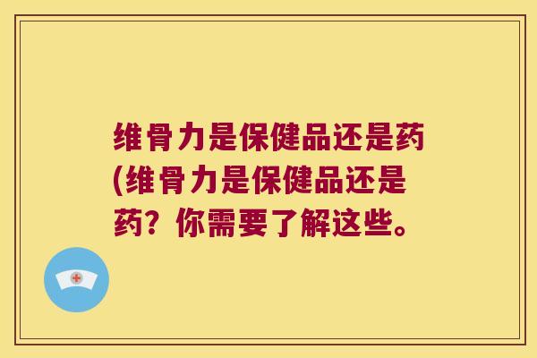 维骨力是保健品还是药(维骨力是保健品还是药？你需要了解这些。