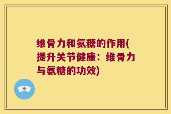 维骨力和氨糖的作用(提升关节健康:维骨力与氨糖的功效)