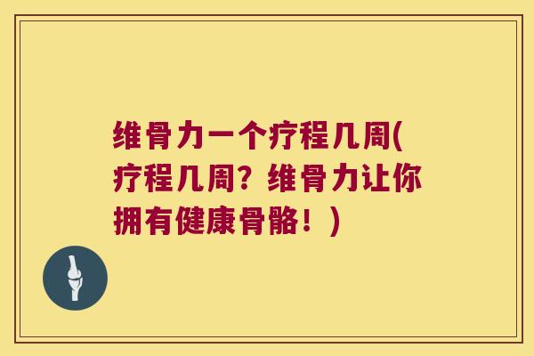 维骨力一个疗程几周(疗程几周?维骨力让你拥有健康骨骼!)