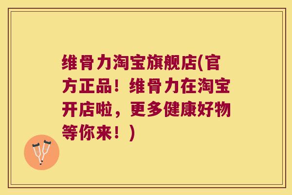 维骨力淘宝旗舰店(官方正品!维骨力在淘宝开店啦,更多健康好物等你来!)