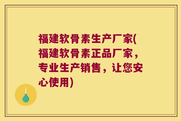 福建软骨素生产厂家(福建软骨素正品厂家,专业生产销售,让您安心使用)