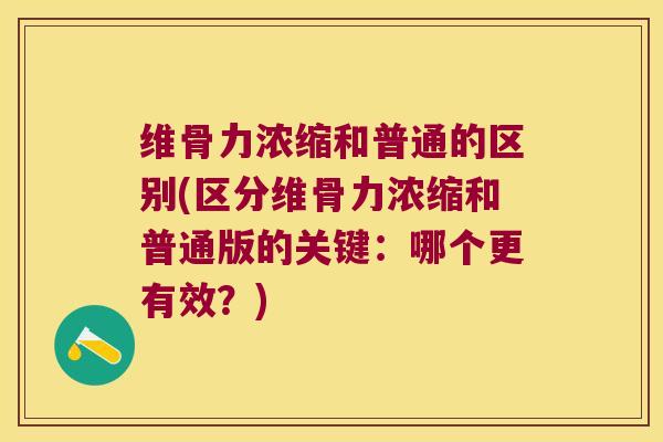 维骨力浓缩和普通的区别(区分维骨力浓缩和普通版的关键:哪个更有效?)