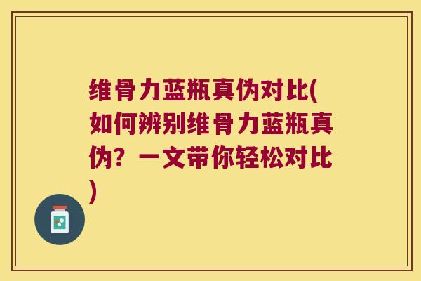 维骨力蓝瓶真伪对比(如何辨别维骨力蓝瓶真伪?一文带你轻松对比)