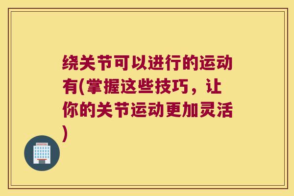 绕关节可以进行的运动有(掌握这些技巧,让你的关节运动更加灵活)