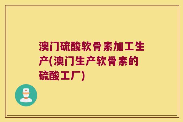澳门硫酸软骨素加工生产(澳门生产软骨素的硫酸工厂)