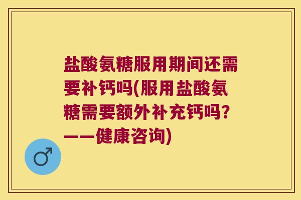 盐酸氨糖服用期间还需要补钙吗(服用盐酸氨糖需要额外补充钙吗?——健康咨询)