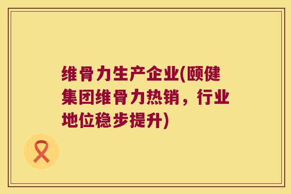 维骨力生产企业(颐健集团维骨力热销,行业地位稳步提升)