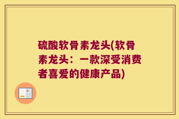 硫酸软骨素龙头(软骨素龙头:一款深受消费者喜爱的健康产品)