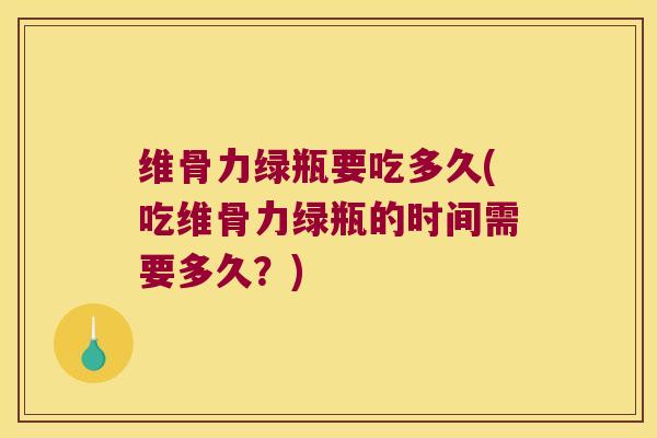 维骨力绿瓶要吃多久(吃维骨力绿瓶的时间需要多久?) 维骨力绿瓶要吃多久(吃维骨力绿瓶的时间需要多久?)