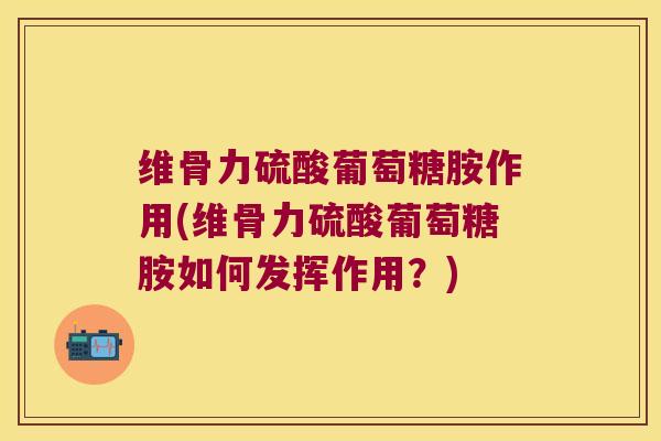 维骨力硫酸葡萄糖胺作用(维骨力硫酸葡萄糖胺如何发挥作用?)
