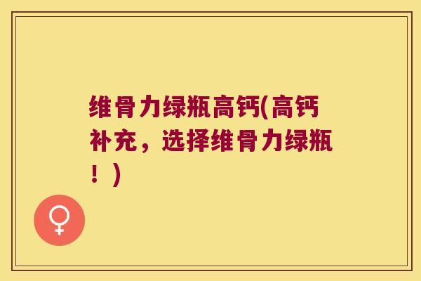 维骨力绿瓶高钙(高钙补充,选择维骨力绿瓶!)