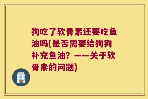 狗吃了软骨素还要吃鱼油吗(是否需要给狗狗补充鱼油?——关于软骨素的问题)
