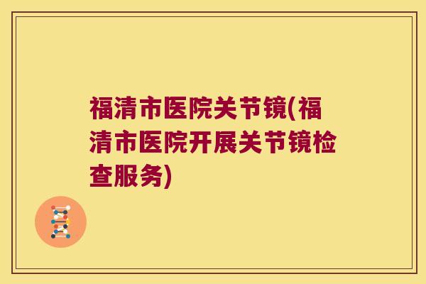 福清市医院关节镜(福清市医院开展关节镜检查服务)