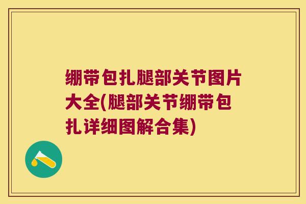绷带包扎腿部关节图片大全(腿部关节绷带包扎详细图解合集)
