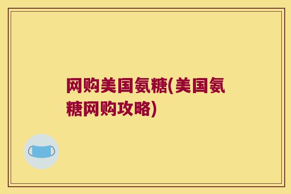 网购美国氨糖(美国氨糖网购攻略)