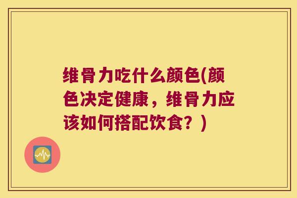 维骨力吃什么颜色(颜色决定健康,维骨力应该如何搭配饮食?)