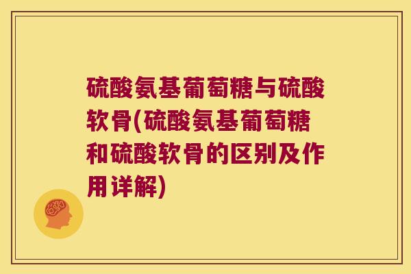硫酸氨基葡萄糖与硫酸软骨(硫酸氨基葡萄糖和硫酸软骨的区别及作用详解)