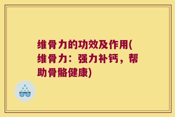维骨力的功效及作用(维骨力:强力补钙,帮助骨骼健康)