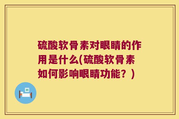 硫酸软骨素对眼睛的作用是什么(硫酸软骨素如何影响眼睛功能?)