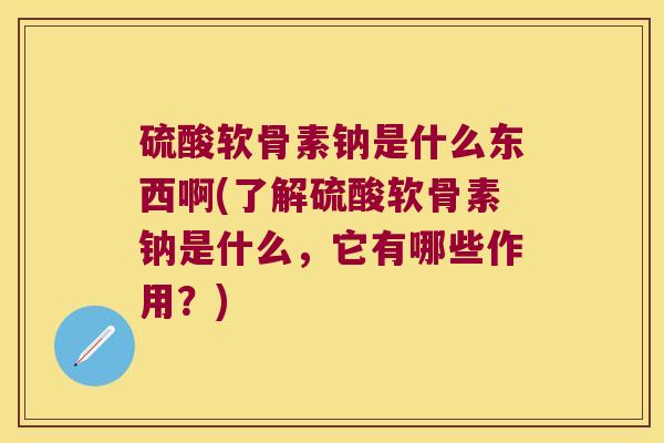 硫酸软骨素钠是什么东西啊(了解硫酸软骨素钠是什么,它有哪些作用?)