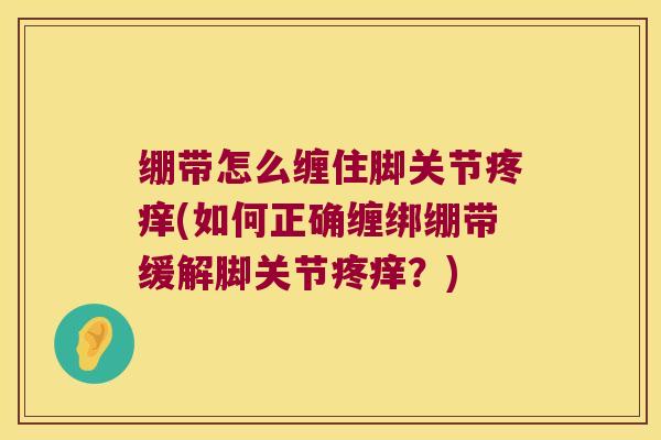 绷带怎么缠住脚关节疼痒(如何正确缠绑绷带缓解脚关节疼痒？)