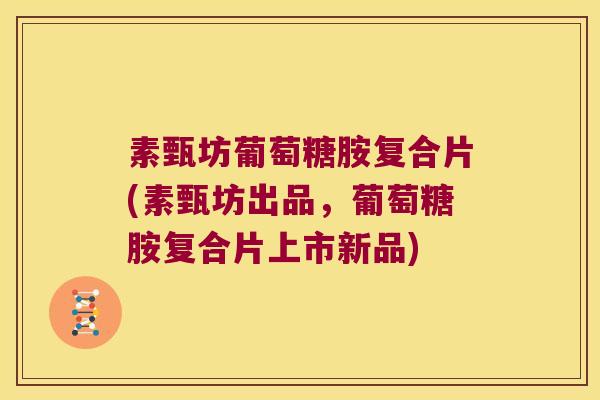 素甄坊葡萄糖胺复合片(素甄坊出品，葡萄糖胺复合片上市新品)