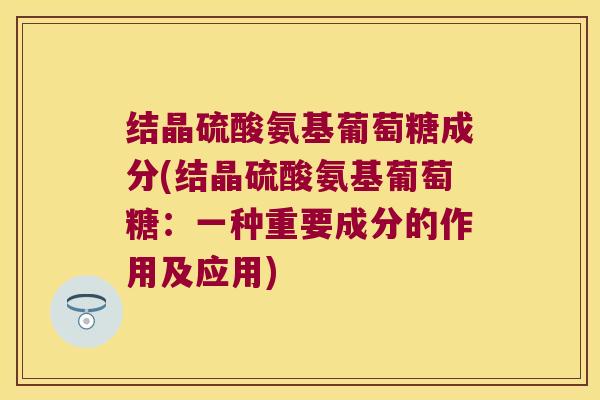 结晶硫酸氨基葡萄糖成分(结晶硫酸氨基葡萄糖:一种重要成分的作用及应用)