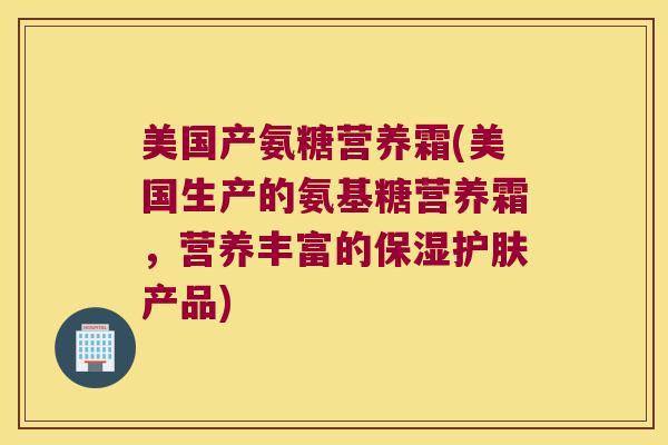 美国产氨糖营养霜(美国生产的氨基糖营养霜,营养丰富的保湿护肤产品) 美国产氨糖营养霜(美国生产的氨基糖营养霜,营养丰富的保湿护肤产品)