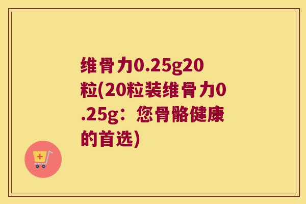 维骨力0.25g20粒(20粒装维骨力0.25g:您骨骼健康的首选)