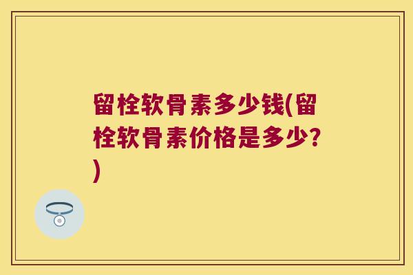 留栓软骨素多少钱(留栓软骨素价格是多少?)